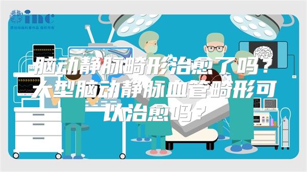 脑动静脉畸形治愈了吗？大型脑动静脉血管畸形可以治愈吗？