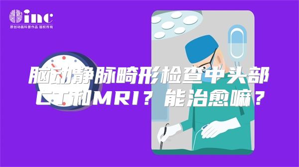 脑动静脉畸形检查中头部CT和MRI？能治愈嘛？