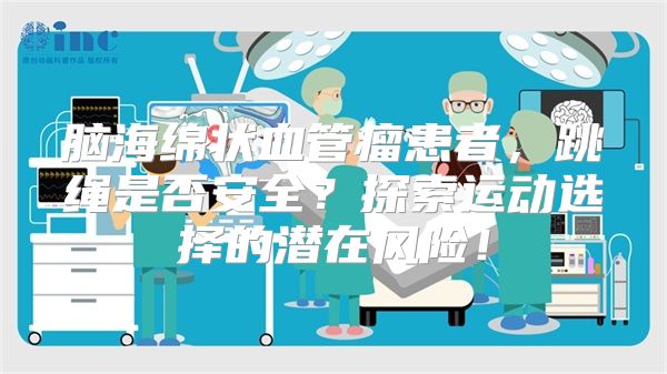 脑海绵状血管瘤患者，跳绳是否安全？探索运动选择的潜在风险！