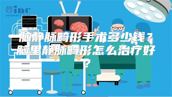 脑静脉畸形手术多少钱？脑里静脉畸形怎么治疗好？