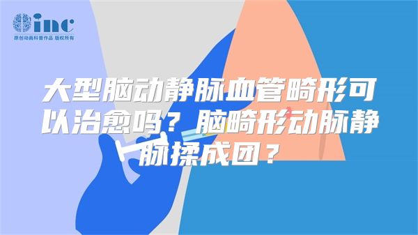 大型脑动静脉血管畸形可以治愈吗？脑畸形动脉静脉揉成团？