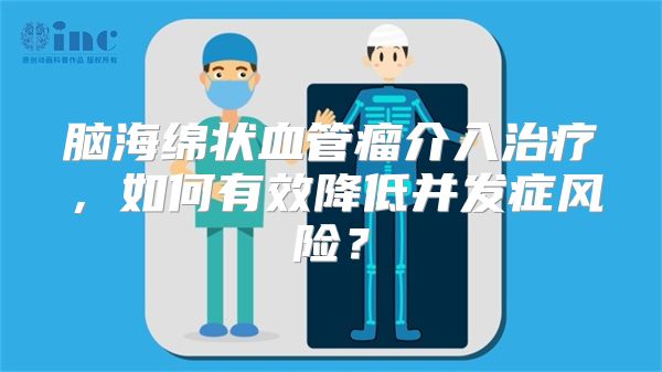 脑海绵状血管瘤介入治疗，如何有效降低并发症风险？