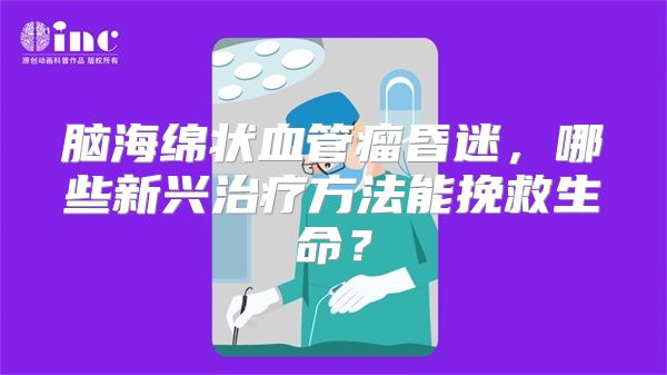 脑海绵状血管瘤昏迷，哪些新兴治疗方法能挽救生命？