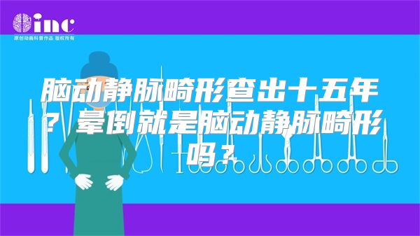 脑动静脉畸形查出十五年？晕倒就是脑动静脉畸形吗？