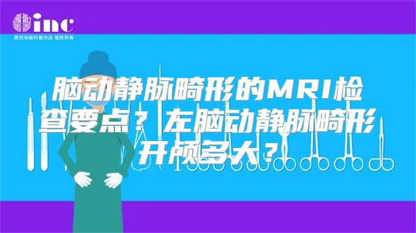 脑动静脉畸形的MRI检查要点？左脑动静脉畸形开颅多大？