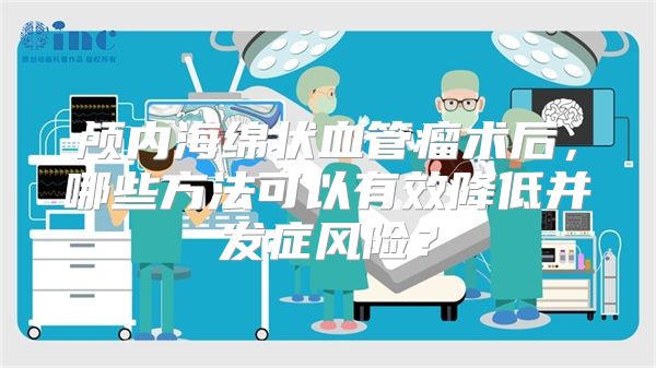 颅内海绵状血管瘤术后，哪些方法可以有效降低并发症风险？