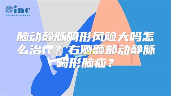 脑动静脉畸形风险大吗怎么治疗？右侧额部动静脉畸形脑疝？