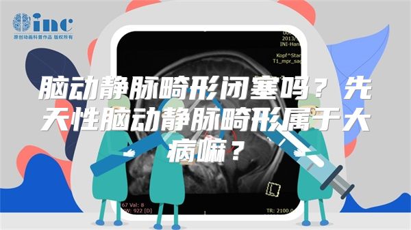 脑动静脉畸形闭塞吗？先天性脑动静脉畸形属于大病嘛？