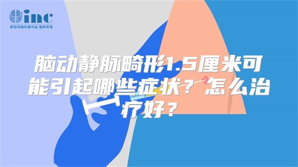 脑动静脉畸形1.5厘米可能引起哪些症状？怎么治疗好？