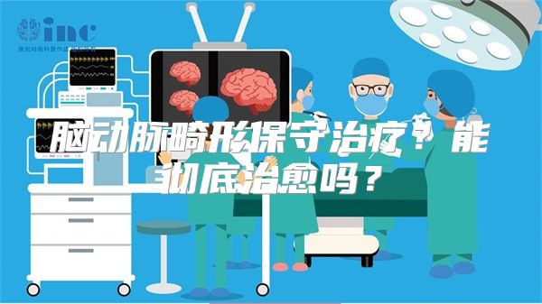 脑动脉畸形保守治疗？能彻底治愈吗？