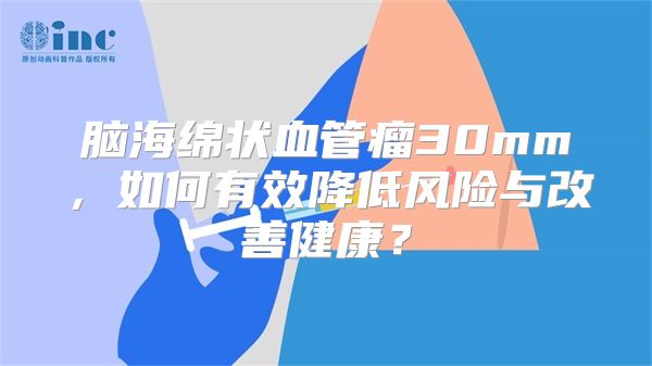 脑海绵状血管瘤30mm，如何有效降低风险与改善健康？