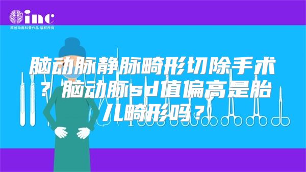 脑动脉静脉畸形切除手术？脑动脉sd值偏高是胎儿畸形吗？