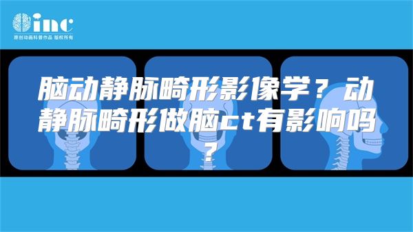 脑动静脉畸形影像学？动静脉畸形做脑ct有影响吗？