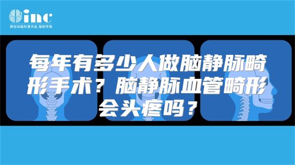 每年有多少人做脑静脉畸形手术？脑静脉血管畸形会头疼吗？