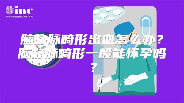 脑静脉畸形出血怎么办？脑静脉畸形一般能怀孕吗？