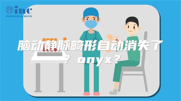 脑动静脉畸形自动消失了？onyx？