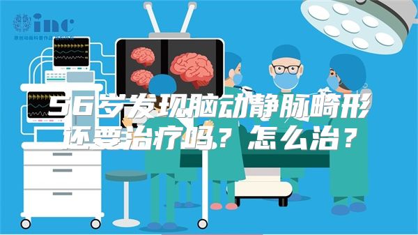 56岁发现脑动静脉畸形还要治疗吗？怎么治？