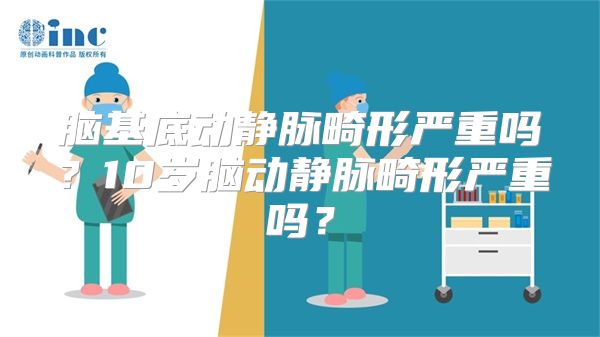 脑基底动静脉畸形严重吗？10岁脑动静脉畸形严重吗？