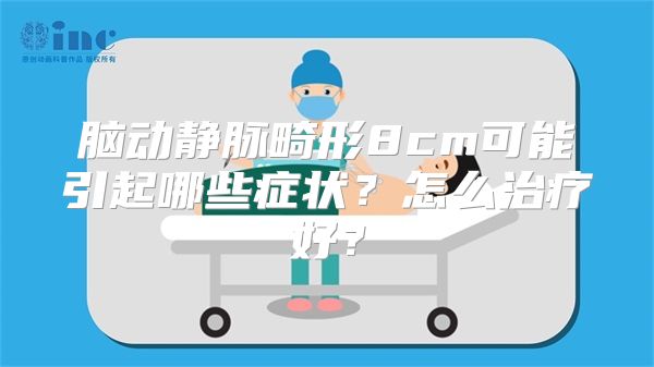 脑动静脉畸形8cm可能引起哪些症状？怎么治疗好？