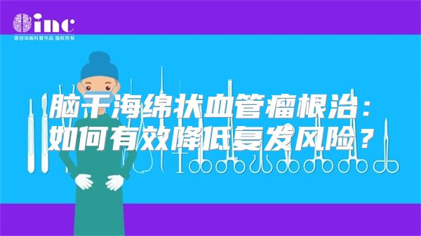 脑干海绵状血管瘤根治：如何有效降低复发风险？