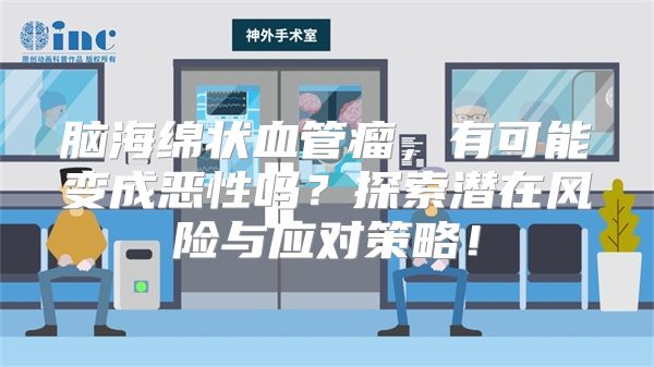 脑海绵状血管瘤，有可能变成恶性吗？探索潜在风险与应对策略！