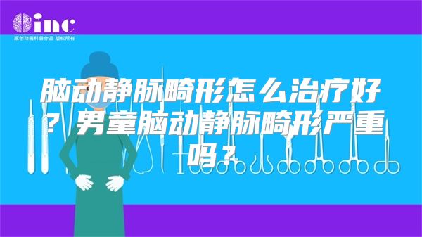 脑动静脉畸形怎么治疗好？男童脑动静脉畸形严重吗？