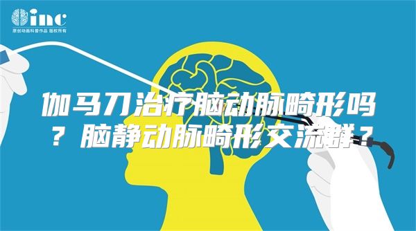 伽马刀治疗脑动脉畸形吗？脑静动脉畸形交流群？