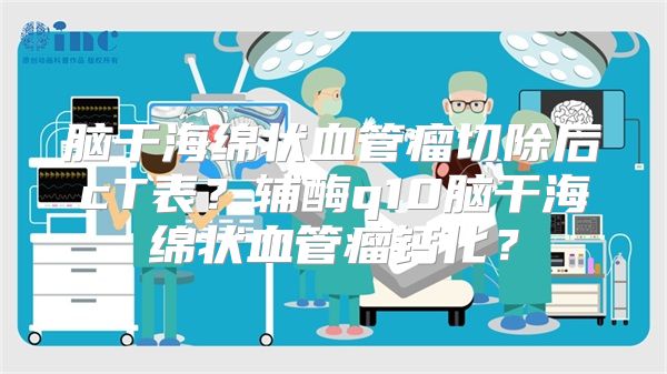 脑干海绵状血管瘤切除后cT表？辅酶q10脑干海绵状血管瘤钙化？