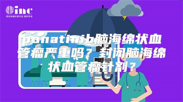 ponatinib脑海绵状血管瘤严重吗？封闭脑海绵状血管瘤针剂？