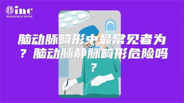 脑动脉畸形中最常见者为？脑动脉静脉畸形危险吗？