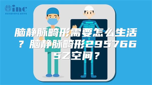 脑静脉畸形需要怎么生活？脑静脉畸形2957665Z空间？