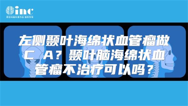 左侧颞叶海绵状血管瘤做C丅A？颞叶脑海绵状血管瘤不治疗可以吗？