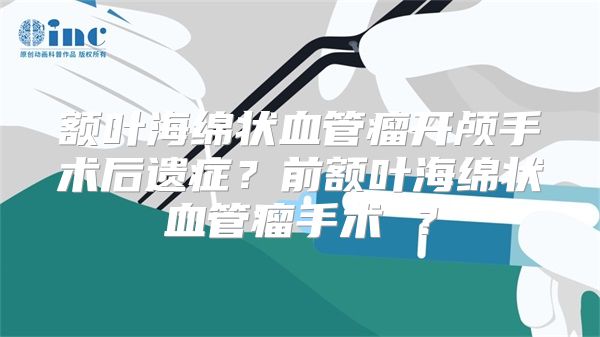 额叶海绵状血管瘤开颅手术后遗症？前额叶海绵状血管瘤手术 ？