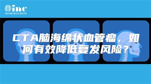 CTA脑海绵状血管瘤，如何有效降低复发风险？